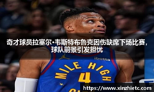 奇才球员拉塞尔·韦斯特布鲁克因伤缺席下场比赛，球队前景引发担忧