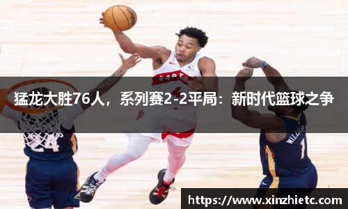 猛龙大胜76人，系列赛2-2平局：新时代篮球之争