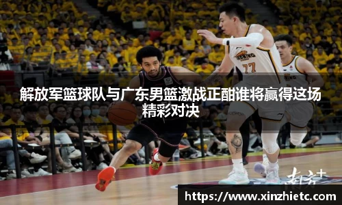 解放军篮球队与广东男篮激战正酣谁将赢得这场精彩对决