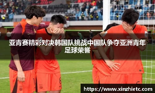 亚青赛精彩对决韩国队挑战中国队争夺亚洲青年足球荣誉