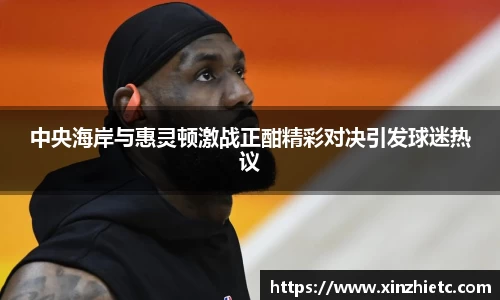 中央海岸与惠灵顿激战正酣精彩对决引发球迷热议