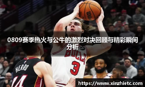 0809赛季热火与公牛的激烈对决回顾与精彩瞬间分析