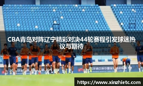 CBA青岛对阵辽宁精彩对决44轮赛程引发球迷热议与期待