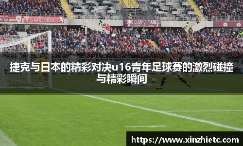捷克与日本的精彩对决u16青年足球赛的激烈碰撞与精彩瞬间