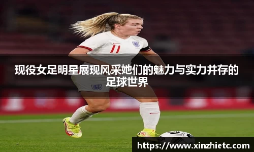 现役女足明星展现风采她们的魅力与实力并存的足球世界