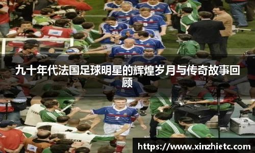 九十年代法国足球明星的辉煌岁月与传奇故事回顾