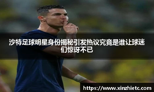 沙特足球明星身份揭秘引发热议究竟是谁让球迷们惊讶不已