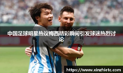 中国足球明星热议梅西精彩瞬间引发球迷热烈讨论