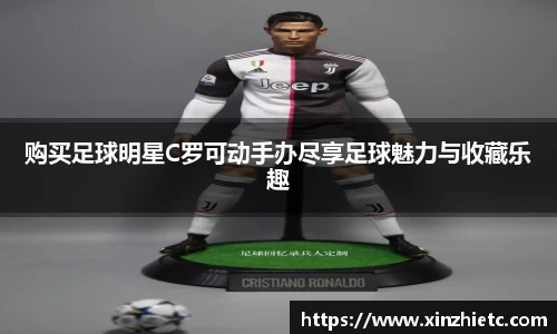 购买足球明星C罗可动手办尽享足球魅力与收藏乐趣