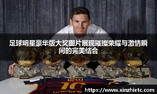 足球明星豪华版大奖图片展现璀璨荣耀与激情瞬间的完美结合