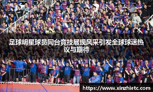 足球明星球员同台竞技展现风采引发全球球迷热议与期待