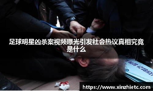 足球明星凶杀案视频曝光引发社会热议真相究竟是什么